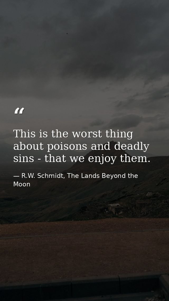 This is the worst thing about poisons and deadly sins - that we enjoy them. — R.W. Schmidt, The Lands Beyond the Moon
