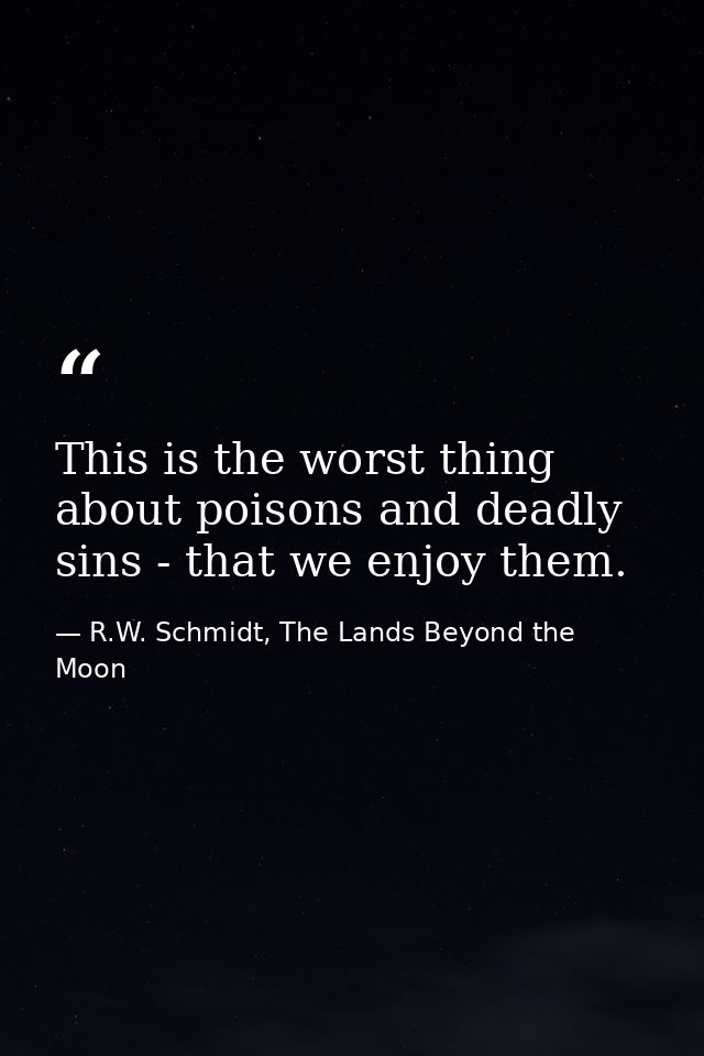 This is the worst thing about poisons and deadly sins - that we enjoy them. — R.W. Schmidt, The Lands Beyond the Moon