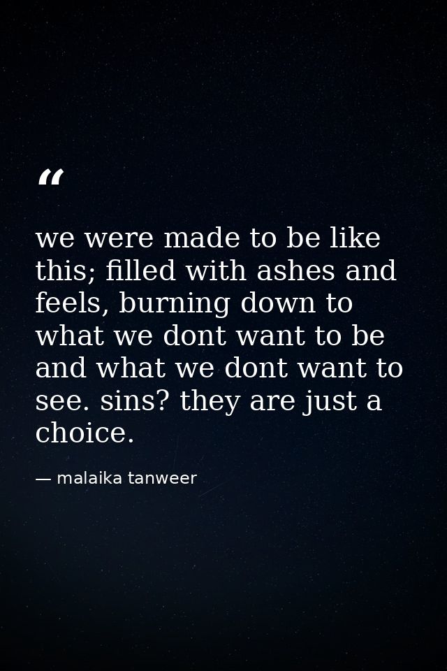 we were made to be like this; filled with ashes and feels, burning down to what we dont want to be and what we dont want — malaika tanweer