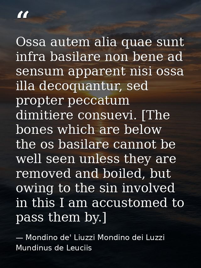Ossa autem alia quae sunt infra basilare non bene ad sensum apparent nisi ossa illa decoquantur, sed propter peccatum di — Mondino de' Liuzzi Mondino dei Luzzi Mundinus de Leuciis