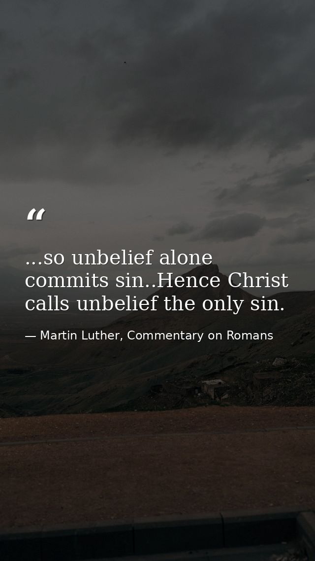 ...so unbelief alone commits sin..Hence Christ calls unbelief the only sin. — Martin Luther, Commentary on Romans
