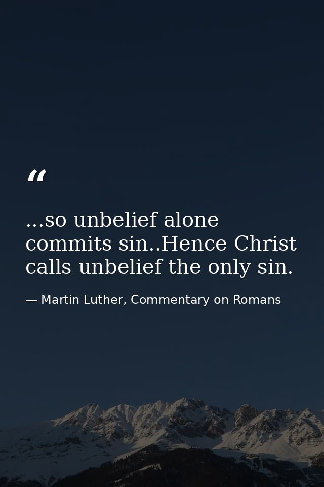 ...so unbelief alone commits sin..Hence Christ calls unbelief the only sin. — Martin Luther, Commentary on Romans