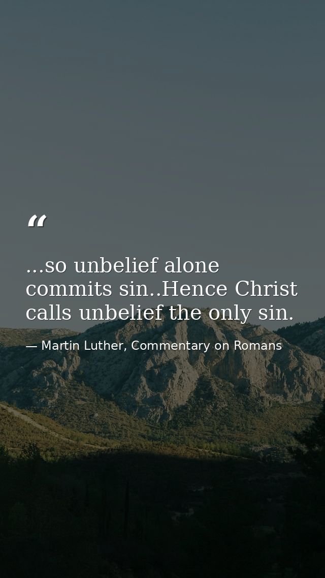 ...so unbelief alone commits sin..Hence Christ calls unbelief the only sin. — Martin Luther, Commentary on Romans