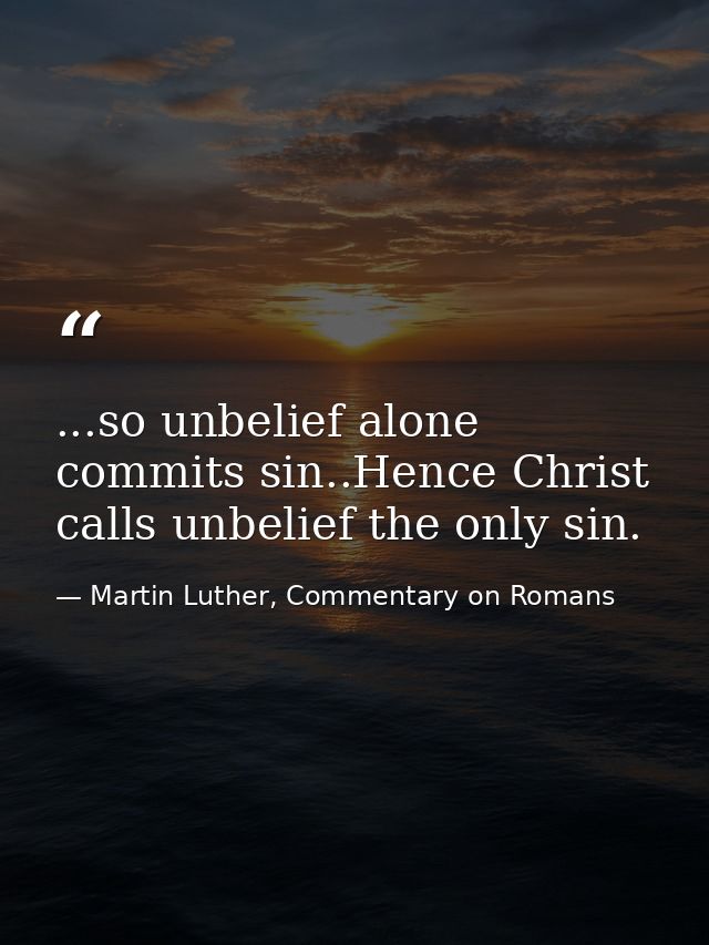 ...so unbelief alone commits sin..Hence Christ calls unbelief the only sin. — Martin Luther, Commentary on Romans