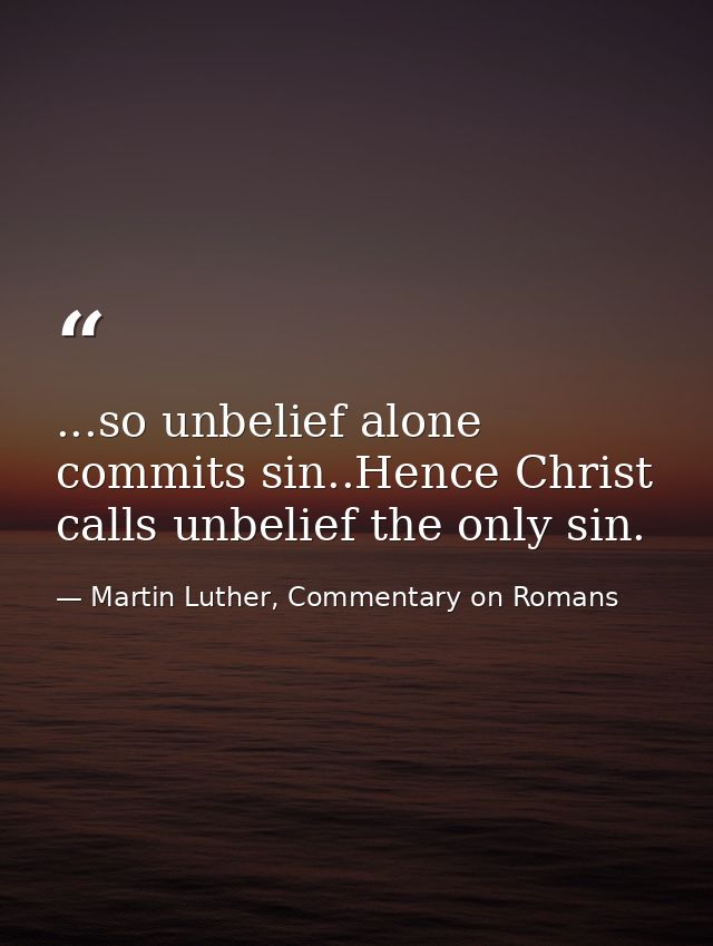 ...so unbelief alone commits sin..Hence Christ calls unbelief the only sin. — Martin Luther, Commentary on Romans