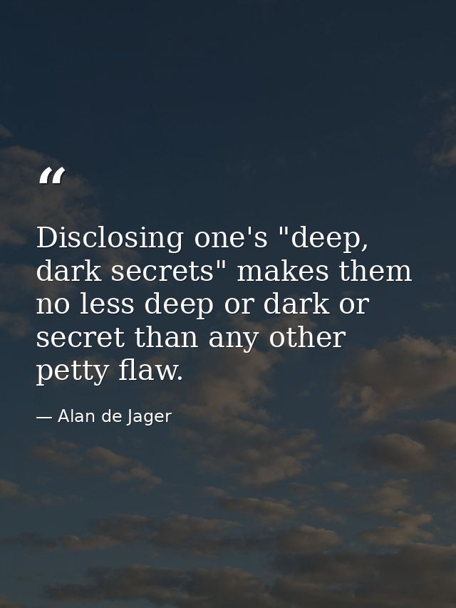 Disclosing one's "deep, dark secrets" makes them no less deep or dark or secret than any other petty flaw. — Alan de Jager