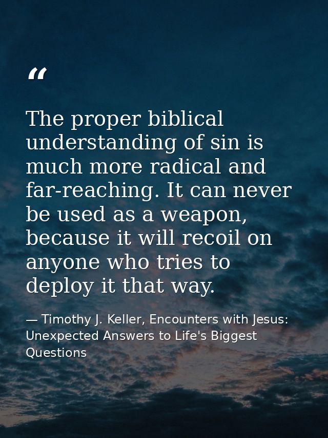 The proper biblical understanding of sin is much more radical and far-reaching. It can never be used as a weapon, becaus — Timothy J. Keller, Encounters with Jesus: Unexpected Answers to Life's Biggest Questions