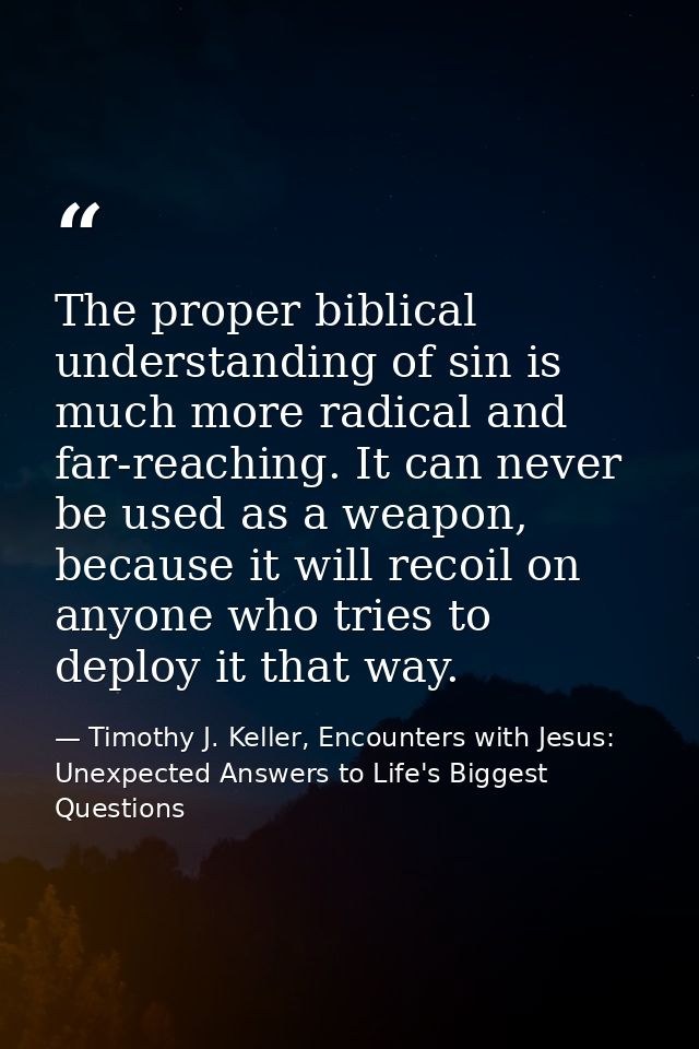 The proper biblical understanding of sin is much more radical and far-reaching. It can never be used as a weapon, becaus — Timothy J. Keller, Encounters with Jesus: Unexpected Answers to Life's Biggest Questions
