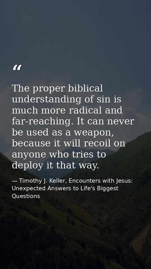 The proper biblical understanding of sin is much more radical and far-reaching. It can never be used as a weapon, becaus — Timothy J. Keller, Encounters with Jesus: Unexpected Answers to Life's Biggest Questions