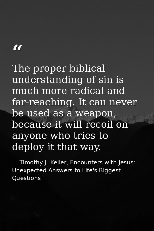 The proper biblical understanding of sin is much more radical and far-reaching. It can never be used as a weapon, becaus — Timothy J. Keller, Encounters with Jesus: Unexpected Answers to Life's Biggest Questions