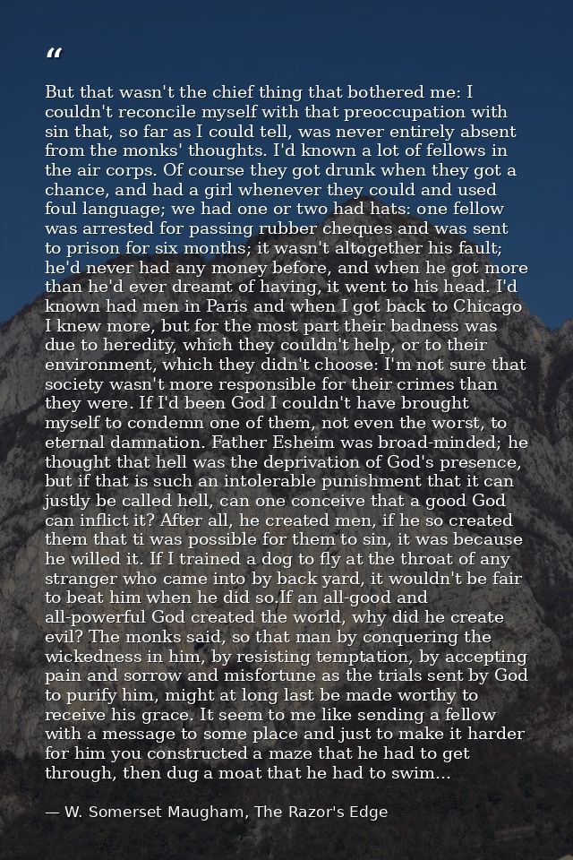 But that wasn't the chief thing that bothered me: I couldn't reconcile myself with that preoccupation with sin that, so  — W. Somerset Maugham, The Razor's Edge