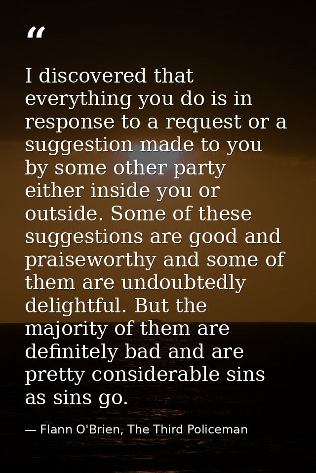 I discovered that everything you do is in response to a request or a suggestion made to you by some other party either i — Flann O'Brien, The Third Policeman