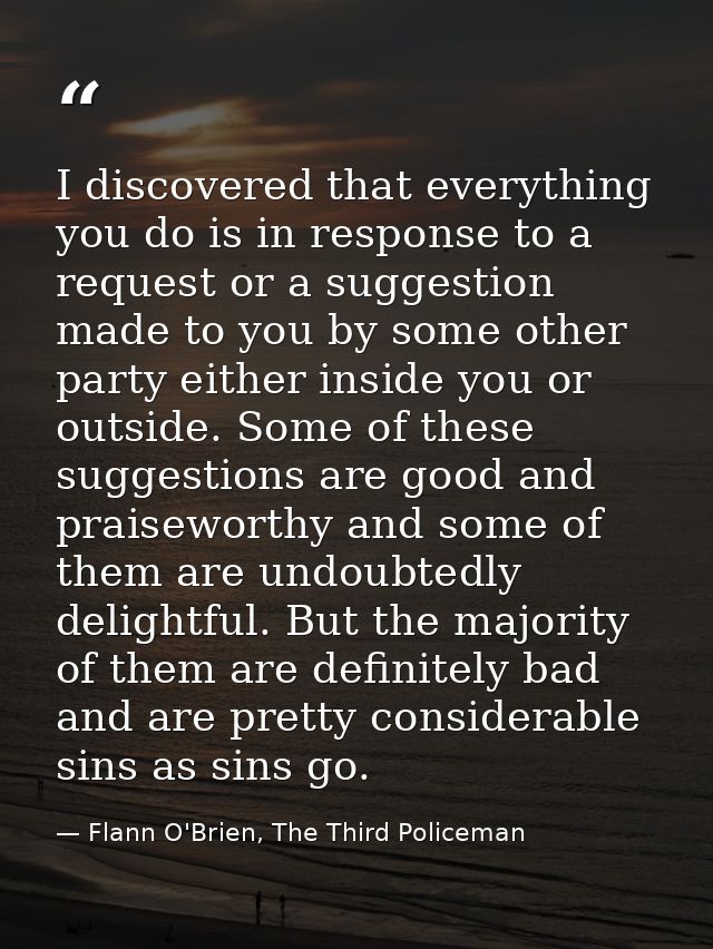I discovered that everything you do is in response to a request or a suggestion made to you by some other party either i — Flann O'Brien, The Third Policeman