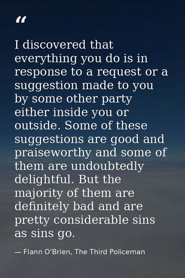 I discovered that everything you do is in response to a request or a suggestion made to you by some other party either i — Flann O'Brien, The Third Policeman