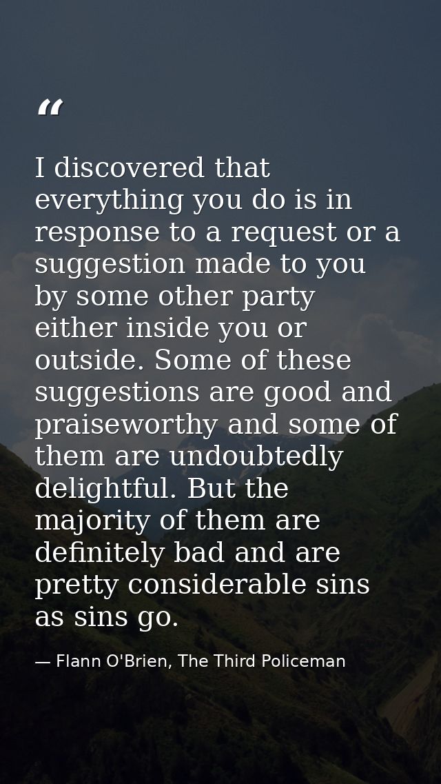 I discovered that everything you do is in response to a request or a suggestion made to you by some other party either i — Flann O'Brien, The Third Policeman