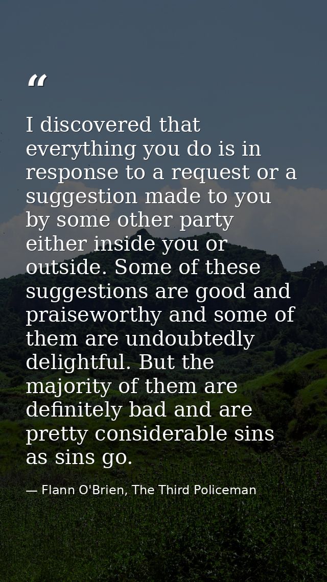 I discovered that everything you do is in response to a request or a suggestion made to you by some other party either i — Flann O'Brien, The Third Policeman