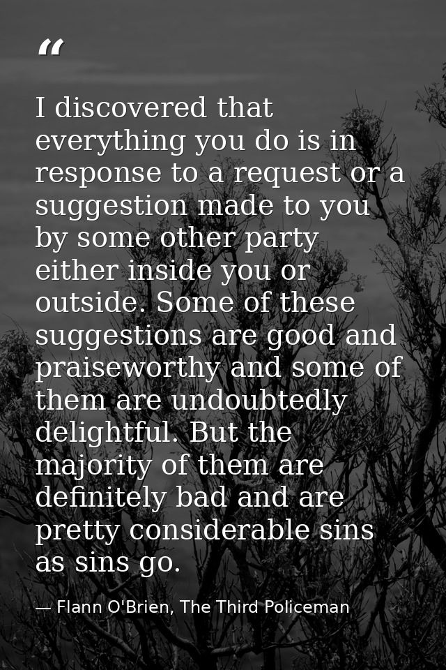 I discovered that everything you do is in response to a request or a suggestion made to you by some other party either i — Flann O'Brien, The Third Policeman