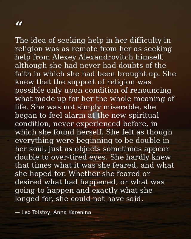 The idea of seeking help in her difficulty in religion was as remote from her as seeking help from Alexey Alexandrovitch — Leo Tolstoy, Anna Karenina