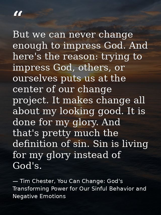 But we can never change enough to impress God. And here's the reason: trying to impress God, others, or ourselves puts u — Tim Chester, You Can Change: God's Transforming Power for Our Sinful Behavior and Negative Emotions