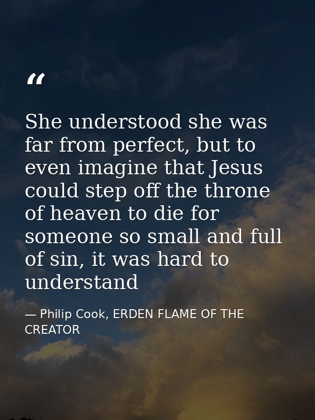 She understood she was far from perfect, but to even imagine that Jesus could step off the throne of heaven to die for s — Philip Cook, ERDEN FLAME OF THE CREATOR