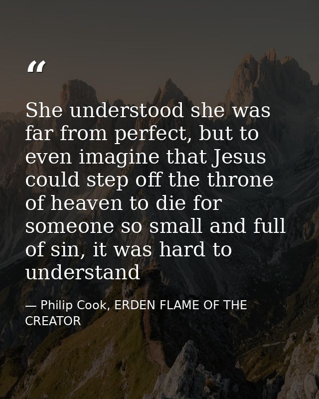 She understood she was far from perfect, but to even imagine that Jesus could step off the throne of heaven to die for s — Philip Cook, ERDEN FLAME OF THE CREATOR