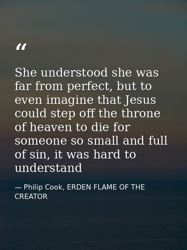 She understood she was far from perfect, but to even imagine that Jesus could step off the throne of heaven to die for s — Philip Cook, ERDEN FLAME OF THE CREATOR