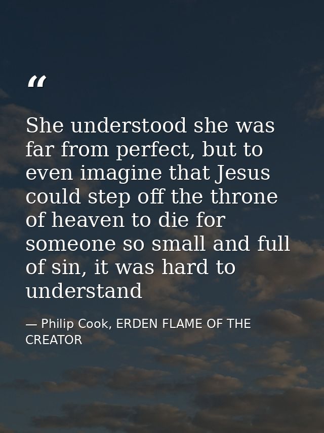 She understood she was far from perfect, but to even imagine that Jesus could step off the throne of heaven to die for s — Philip Cook, ERDEN FLAME OF THE CREATOR