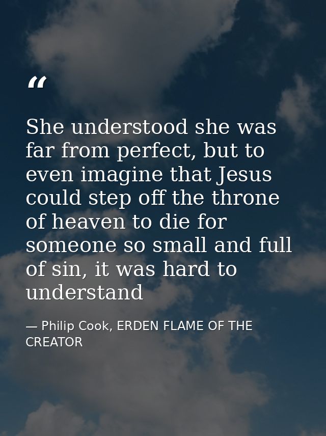 She understood she was far from perfect, but to even imagine that Jesus could step off the throne of heaven to die for s — Philip Cook, ERDEN FLAME OF THE CREATOR