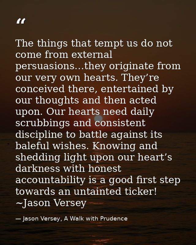 The things that tempt us do not come from external persuasions…they originate from our very own hearts. They’re conceive — Jason Versey, A Walk with Prudence
