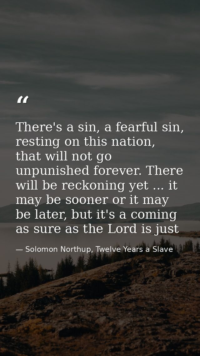 There's a sin, a fearful sin, resting on this nation, that will not go unpunished forever. There will be reckoning yet . — Solomon Northup, Twelve Years a Slave