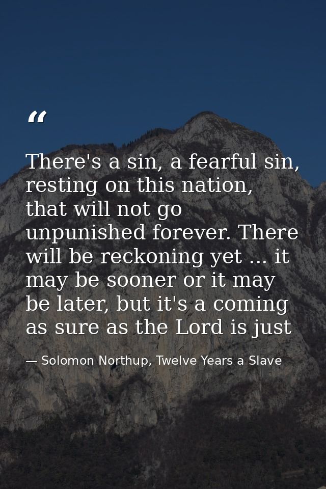 There's a sin, a fearful sin, resting on this nation, that will not go unpunished forever. There will be reckoning yet . — Solomon Northup, Twelve Years a Slave