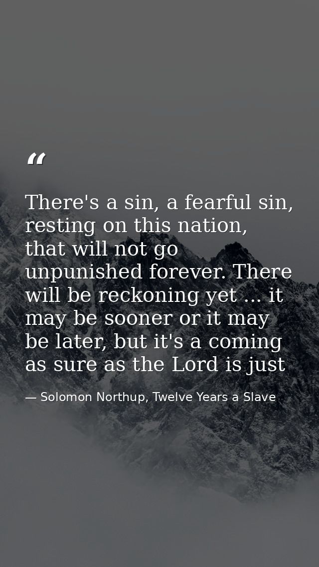 There's a sin, a fearful sin, resting on this nation, that will not go unpunished forever. There will be reckoning yet . — Solomon Northup, Twelve Years a Slave