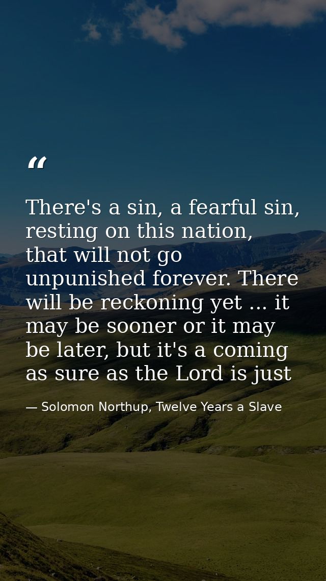 There's a sin, a fearful sin, resting on this nation, that will not go unpunished forever. There will be reckoning yet . — Solomon Northup, Twelve Years a Slave