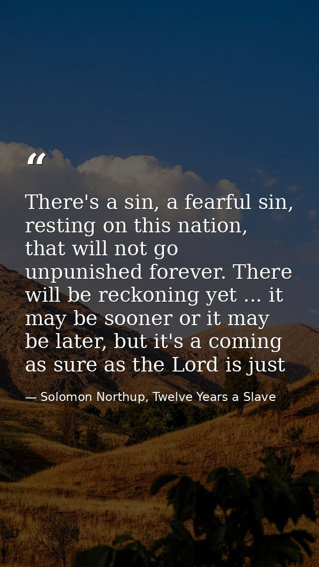 There's a sin, a fearful sin, resting on this nation, that will not go unpunished forever. There will be reckoning yet . — Solomon Northup, Twelve Years a Slave
