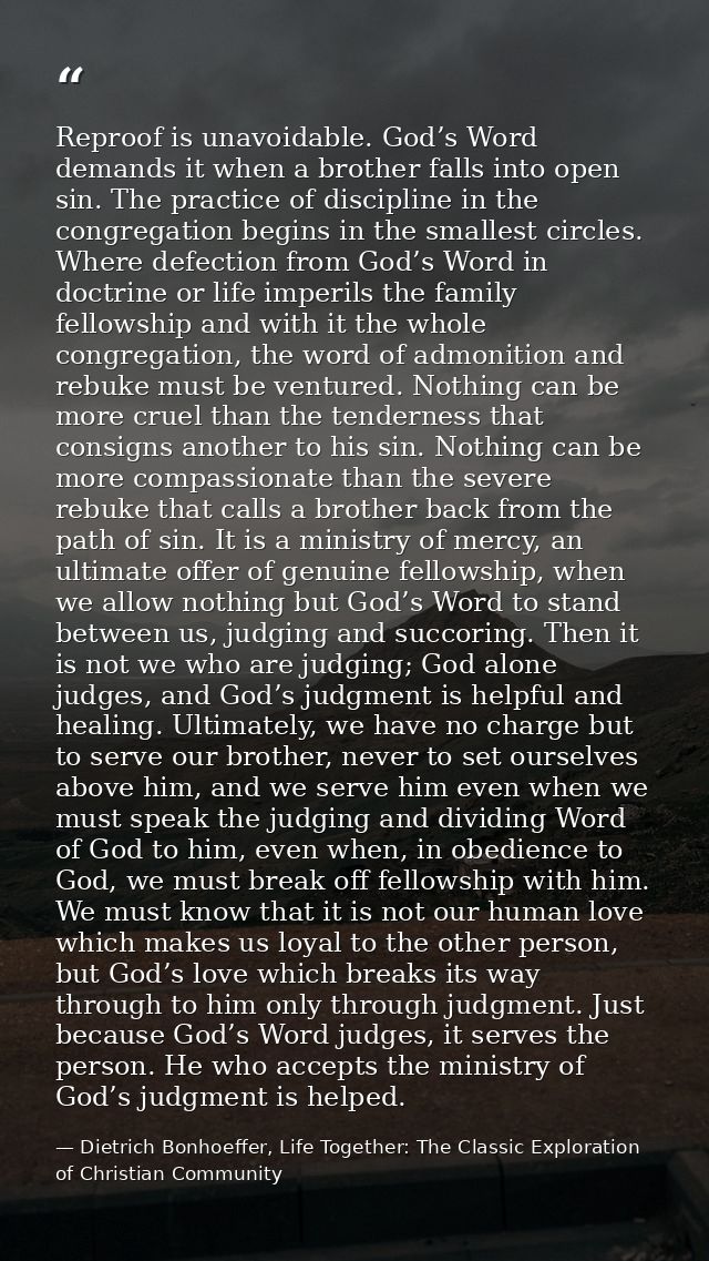 Reproof is unavoidable. God’s Word demands it when a brother falls into open sin. The practice of discipline in the cong — Dietrich Bonhoeffer, Life Together: The Classic Exploration of Christian Community