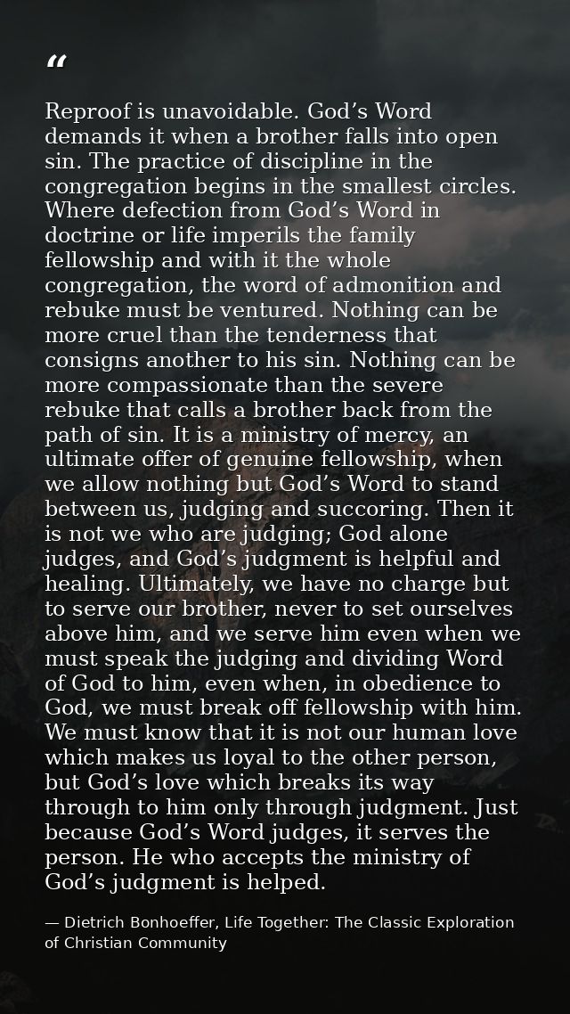 Reproof is unavoidable. God’s Word demands it when a brother falls into open sin. The practice of discipline in the cong — Dietrich Bonhoeffer, Life Together: The Classic Exploration of Christian Community