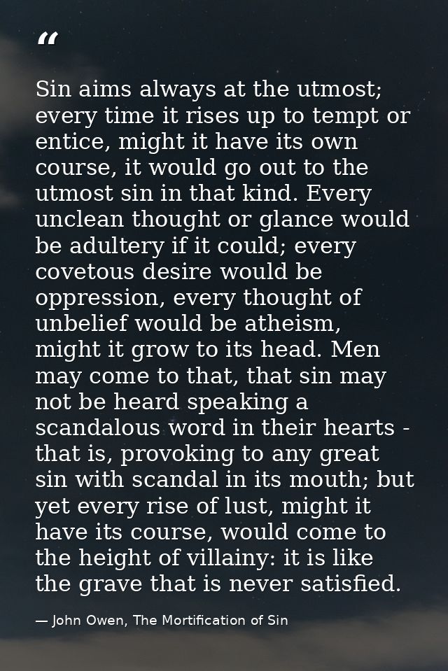 Sin aims always at the utmost; every time it rises up to tempt or entice, might it have its own course, it would go out  — John Owen, The Mortification of Sin