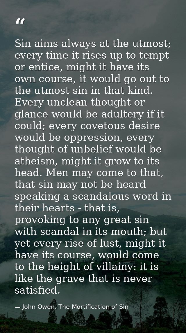 Sin aims always at the utmost; every time it rises up to tempt or entice, might it have its own course, it would go out  — John Owen, The Mortification of Sin