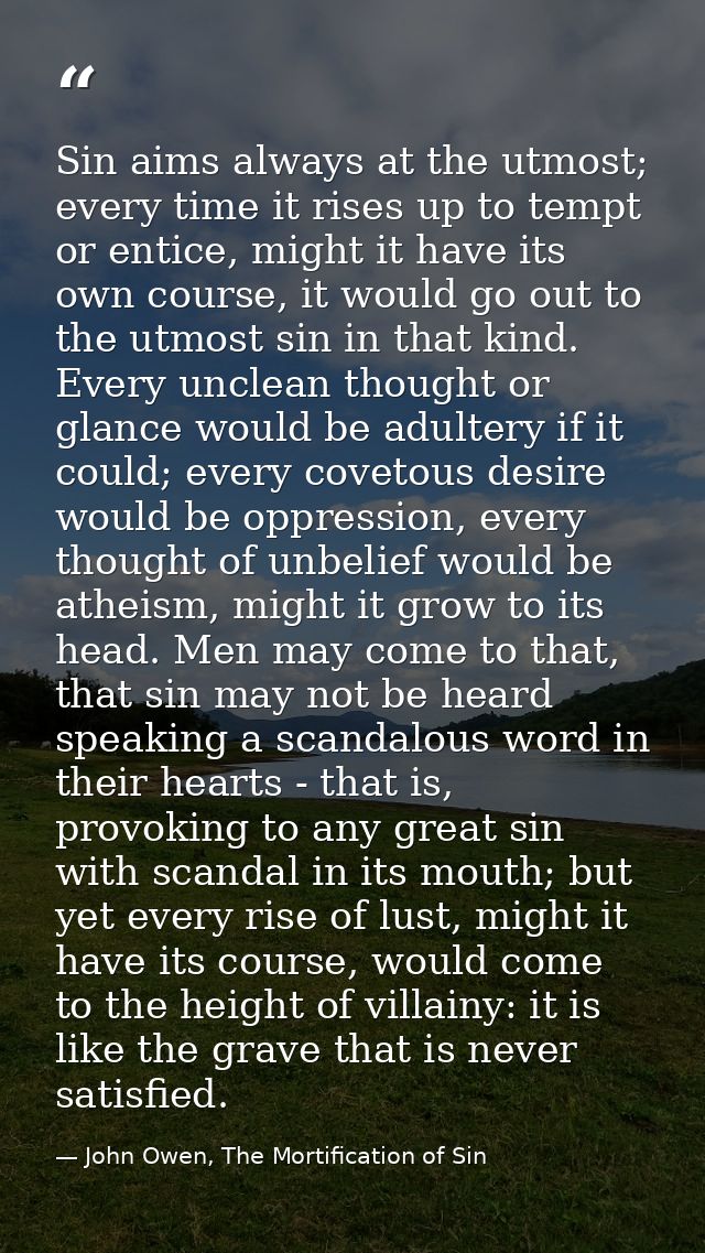 Sin aims always at the utmost; every time it rises up to tempt or entice, might it have its own course, it would go out  — John Owen, The Mortification of Sin