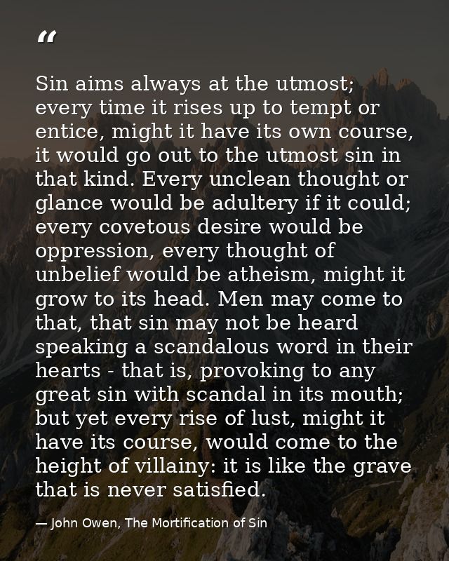 Sin aims always at the utmost; every time it rises up to tempt or entice, might it have its own course, it would go out  — John Owen, The Mortification of Sin