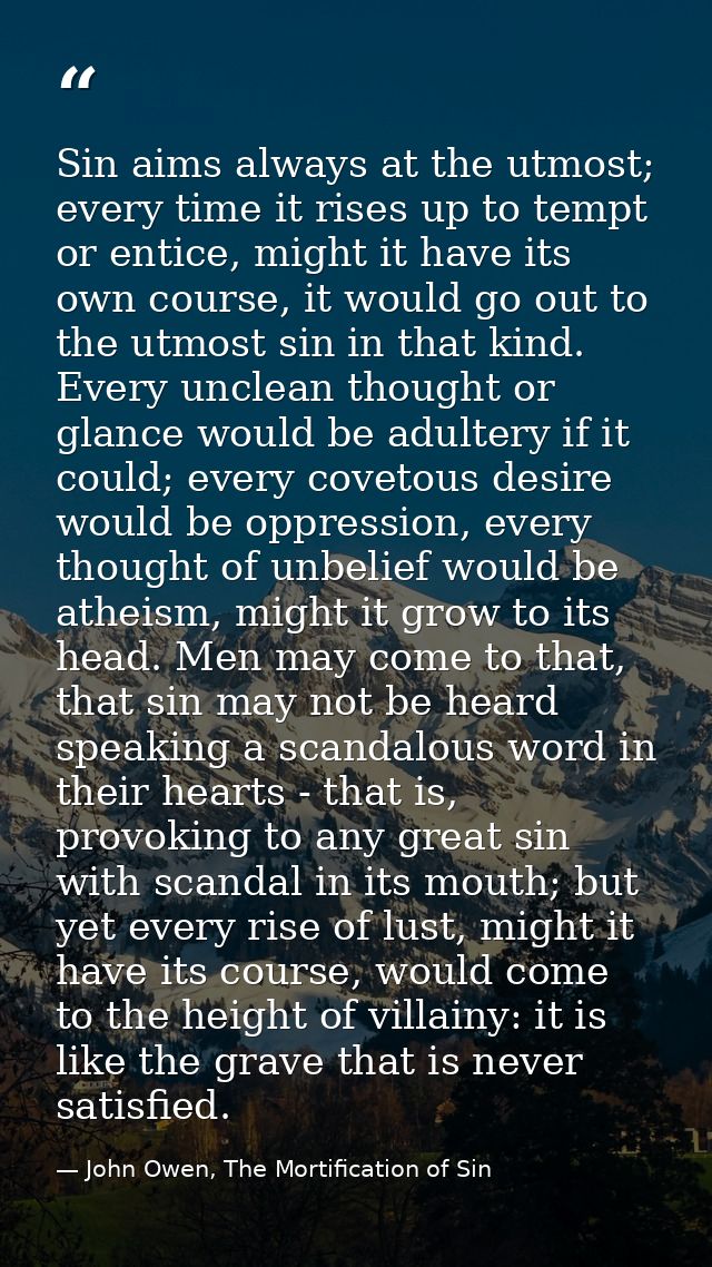 Sin aims always at the utmost; every time it rises up to tempt or entice, might it have its own course, it would go out  — John Owen, The Mortification of Sin
