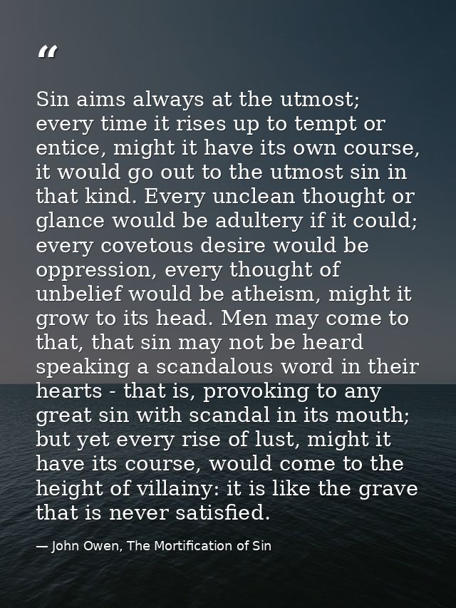 Sin aims always at the utmost; every time it rises up to tempt or entice, might it have its own course, it would go out  — John Owen, The Mortification of Sin