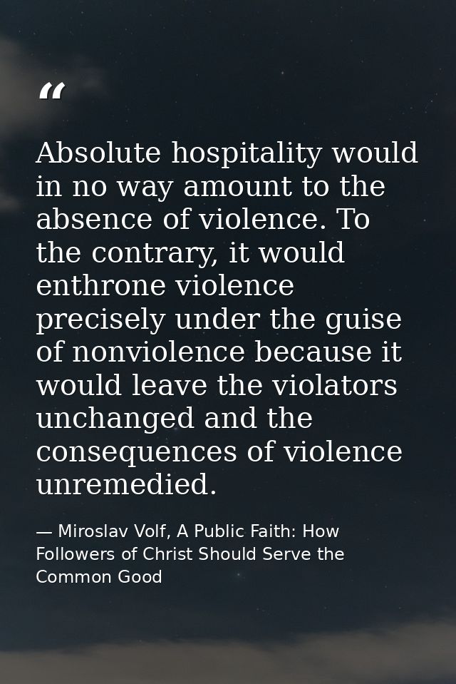 Absolute hospitality would in no way amount to the absence of violence. To the contrary, it would enthrone violence prec — Miroslav Volf, A Public Faith: How Followers of Christ Should Serve the Common Good