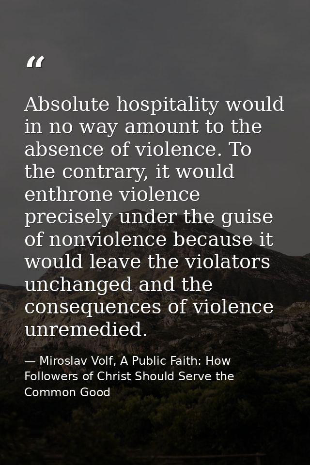 Absolute hospitality would in no way amount to the absence of violence. To the contrary, it would enthrone violence prec — Miroslav Volf, A Public Faith: How Followers of Christ Should Serve the Common Good