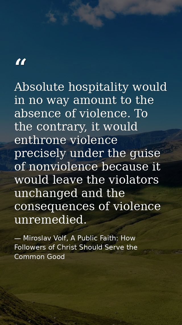 Absolute hospitality would in no way amount to the absence of violence. To the contrary, it would enthrone violence prec — Miroslav Volf, A Public Faith: How Followers of Christ Should Serve the Common Good