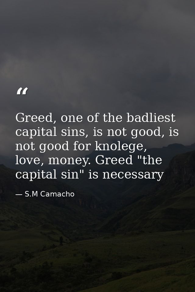 Greed, one of the badliest capital sins, is not good, is not good for knolege, love, money. Greed "the capital sin" is n — S.M Camacho