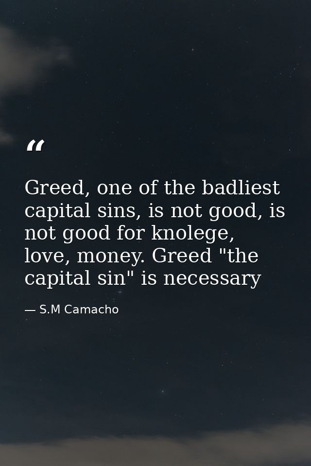 Greed, one of the badliest capital sins, is not good, is not good for knolege, love, money. Greed "the capital sin" is n — S.M Camacho
