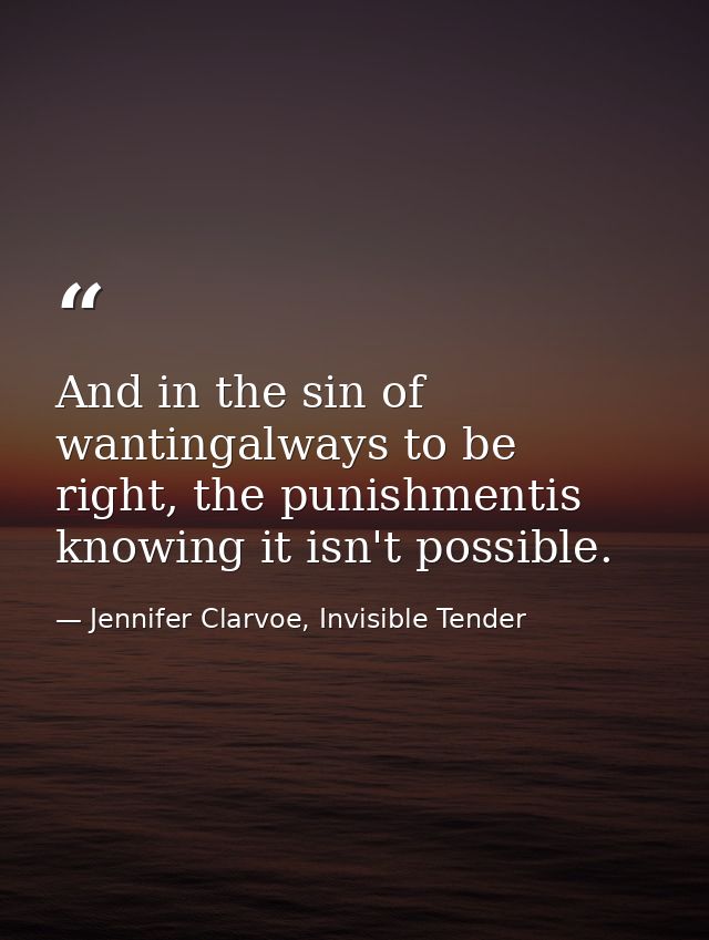 And in the sin of wantingalways to be right, the punishmentis knowing it isn't possible. — Jennifer Clarvoe, Invisible Tender