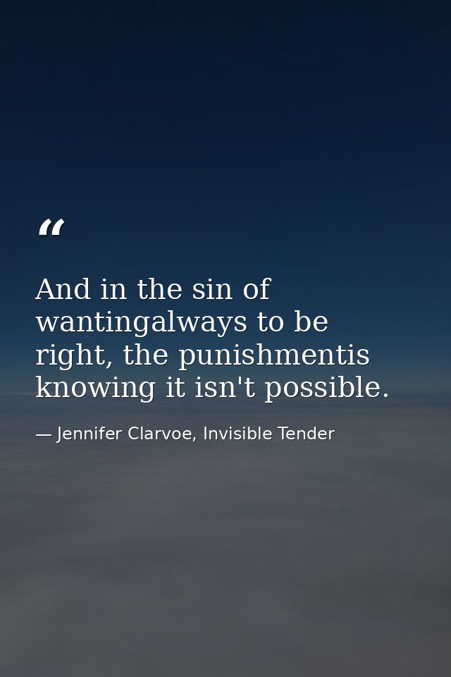 And in the sin of wantingalways to be right, the punishmentis knowing it isn't possible. — Jennifer Clarvoe, Invisible Tender