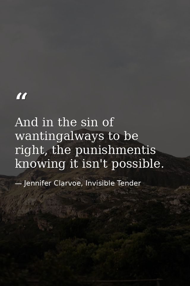 And in the sin of wantingalways to be right, the punishmentis knowing it isn't possible. — Jennifer Clarvoe, Invisible Tender